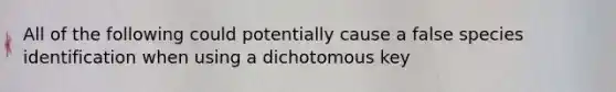 All of the following could potentially cause a false species identification when using a dichotomous key