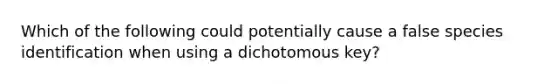 Which of the following could potentially cause a false species identification when using a dichotomous key?