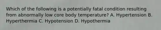 Which of the following is a potentially fatal condition resulting from abnormally low core body temperature? A. Hypertension B. Hyperthermia C. Hypotension D. Hypothermia