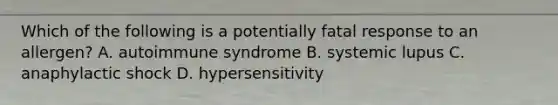 Which of the following is a potentially fatal response to an allergen? A. autoimmune syndrome B. systemic lupus C. anaphylactic shock D. hypersensitivity