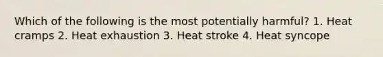 Which of the following is the most potentially harmful? 1. Heat cramps 2. Heat exhaustion 3. Heat stroke 4. Heat syncope