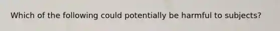 Which of the following could potentially be harmful to subjects?