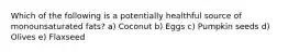 Which of the following is a potentially healthful source of monounsaturated fats? a) Coconut b) Eggs c) Pumpkin seeds d) Olives e) Flaxseed