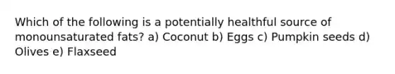 Which of the following is a potentially healthful source of monounsaturated fats? a) Coconut b) Eggs c) Pumpkin seeds d) Olives e) Flaxseed