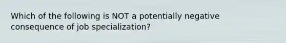 Which of the following is NOT a potentially negative consequence of job specialization?