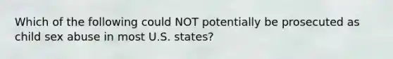 Which of the following could NOT potentially be prosecuted as child sex abuse in most U.S. states?