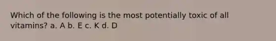 Which of the following is the most potentially toxic of all vitamins? a. A b. E c. K d. D