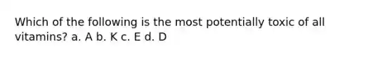 Which of the following is the most potentially toxic of all vitamins? a. A b. K c. E d. D