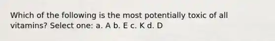 Which of the following is the most potentially toxic of all vitamins? Select one: a. A b. E c. K d. D