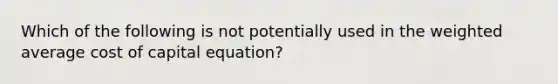 Which of the following is not potentially used in the weighted average cost of capital equation?