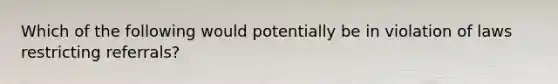 Which of the following would potentially be in violation of laws restricting referrals?