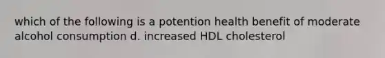 which of the following is a potention health benefit of moderate alcohol consumption d. increased HDL cholesterol