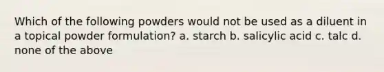 Which of the following powders would not be used as a diluent in a topical powder formulation? a. starch b. salicylic acid c. talc d. none of the above