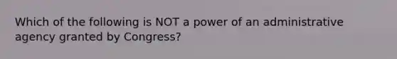 Which of the following is NOT a power of an administrative agency granted by Congress?