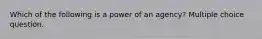 Which of the following is a power of an agency? Multiple choice question.