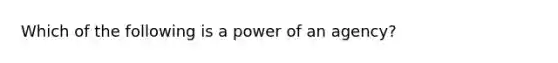 Which of the following is a power of an agency?