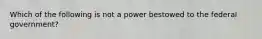 Which of the following is not a power bestowed to the federal government?