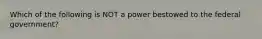 Which of the following is NOT a power bestowed to the federal government?