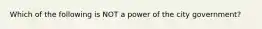 Which of the following is NOT a power of the city government?