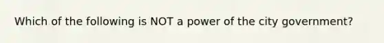 Which of the following is NOT a power of the city government?