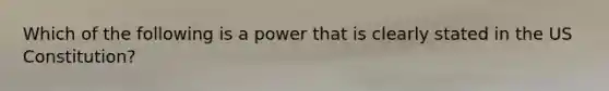 Which of the following is a power that is clearly stated in the US Constitution?