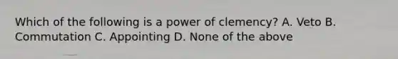 Which of the following is a power of clemency? A. Veto B. Commutation C. Appointing D. None of the above