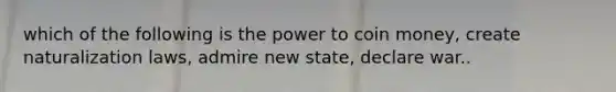 which of the following is the power to coin money, create naturalization laws, admire new state, declare war..