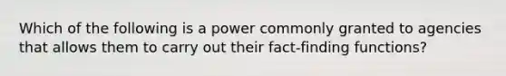 Which of the following is a power commonly granted to agencies that allows them to carry out their fact-finding functions?