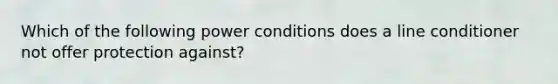 Which of the following power conditions does a line conditioner not offer protection against?