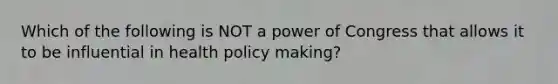 Which of the following is NOT a power of Congress that allows it to be influential in health policy making?