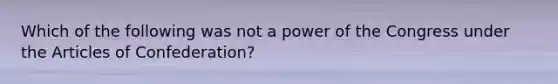 Which of the following was not a power of the Congress under the Articles of Confederation?