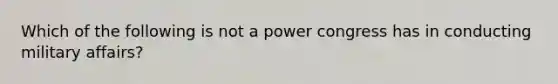 Which of the following is not a power congress has in conducting military affairs?