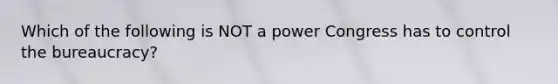 Which of the following is NOT a power Congress has to control the bureaucracy?