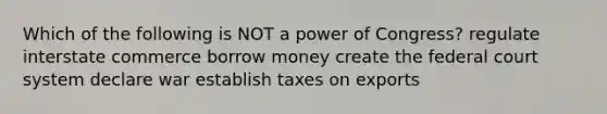 Which of the following is NOT a power of Congress? regulate interstate commerce borrow money create the federal court system declare war establish taxes on exports