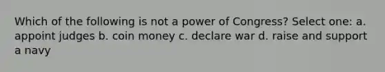 Which of the following is not a power of Congress? Select one: a. appoint judges b. coin money c. declare war d. raise and support a navy