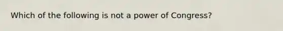 Which of the following is not a power of Congress?