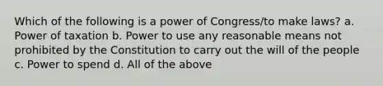 Which of the following is a power of Congress/to make laws? a. Power of taxation b. Power to use any reasonable means not prohibited by the Constitution to carry out the will of the people c. Power to spend d. All of the above