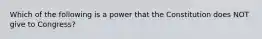 Which of the following is a power that the Constitution does NOT give to Congress?