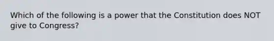 Which of the following is a power that the Constitution does NOT give to Congress?