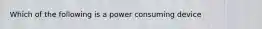 Which of the following is a power consuming device