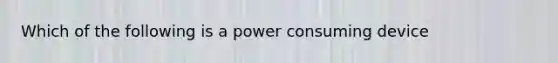 Which of the following is a power consuming device