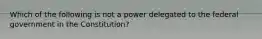 Which of the following is not a power delegated to the federal government in the Constitution?