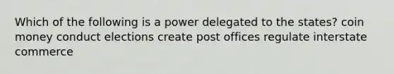 Which of the following is a power delegated to the states? coin money conduct elections create post offices regulate interstate commerce