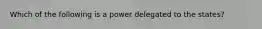 Which of the following is a power delegated to the states?