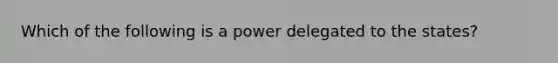 Which of the following is a power delegated to the states?