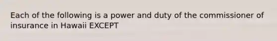 Each of the following is a power and duty of the commissioner of insurance in Hawaii EXCEPT