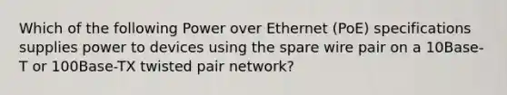 Which of the following Power over Ethernet (PoE) specifications supplies power to devices using the spare wire pair on a 10Base-T or 100Base-TX twisted pair network?