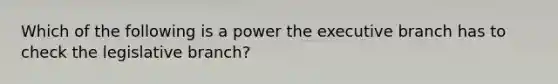 Which of the following is a power the executive branch has to check the legislative branch?