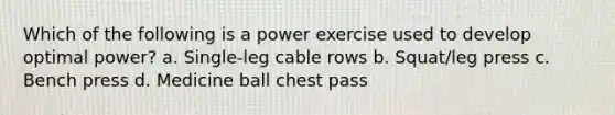 Which of the following is a power exercise used to develop optimal power? a. Single-leg cable rows b. Squat/leg press c. Bench press d. Medicine ball chest pass