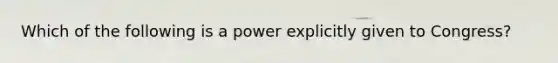 Which of the following is a power explicitly given to Congress?